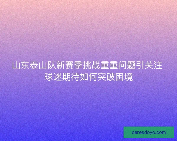 山东泰山队新赛季挑战重重问题引关注 球迷期待如何突破困境 山东泰山队新赛季挑战重重问题引关注 球迷期待如何突破困境