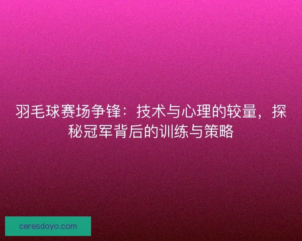 羽毛球赛场争锋：技术与心理的较量，探秘冠军背后的训练与策略
