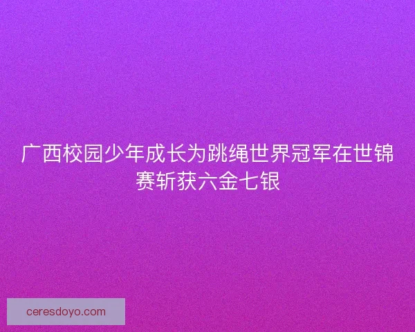 广西校园少年成长为跳绳世界冠军在世锦赛斩获六金七银 广西校园少年成长为跳绳世界冠军在世锦赛斩获六金七银