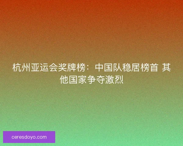 杭州亚运会奖牌榜：中国队稳居榜首 其他国家争夺激烈