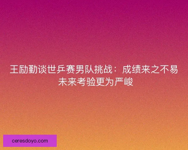 王励勤谈世乒赛男队挑战：成绩来之不易 未来考验更为严峻