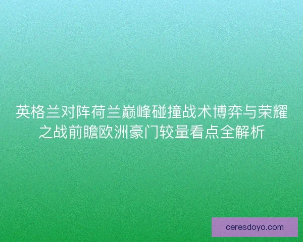 英格兰对阵荷兰巅峰碰撞战术博弈与荣耀之战前瞻欧洲豪门较量看点全解析 英格兰对阵荷兰巅峰碰撞战术博弈与荣耀之战前瞻欧洲豪门较量看点全解析