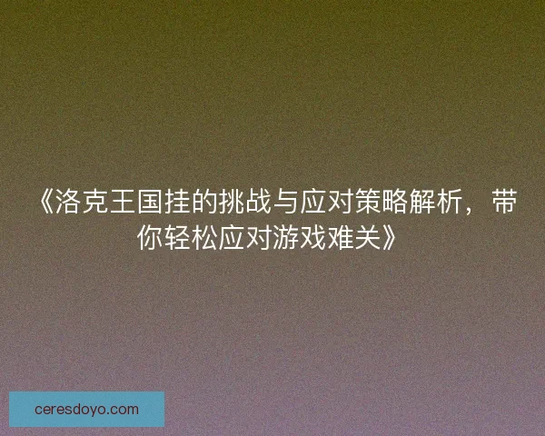 《洛克王国挂的挑战与应对策略解析，带你轻松应对游戏难关》
