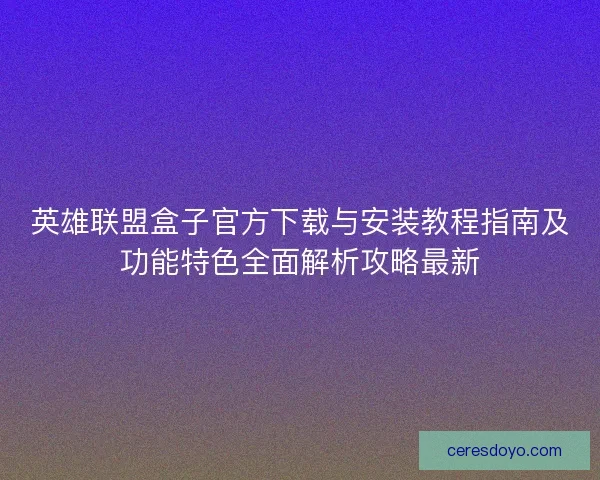 英雄联盟盒子官方下载与安装教程指南及功能特色全面解析攻略最新 英雄联盟盒子官方下载与安装教程指南及功能特色全面解析攻略最新