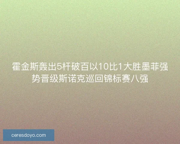 霍金斯轰出5杆破百以10比1大胜墨菲强势晋级斯诺克巡回锦标赛八强 霍金斯轰出5杆破百以10比1大胜墨菲强势晋级斯诺克巡回锦标赛八强