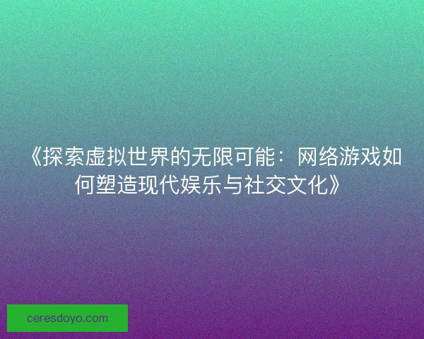 《探索虚拟世界的无限可能：网络游戏如何塑造现代娱乐与社交文化》