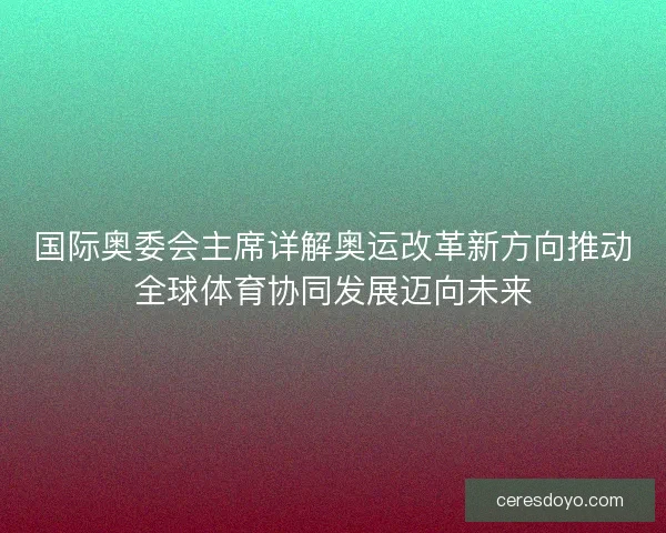 国际奥委会主席详解奥运改革新方向推动全球体育协同发展迈向未来 国际奥委会主席详解奥运改革新方向推动全球体育协同发展迈向未来