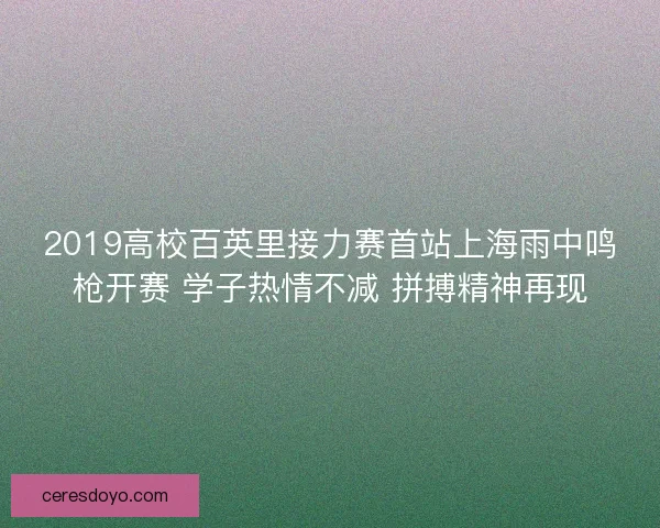 2019高校百英里接力赛首站上海雨中鸣枪开赛 学子热情不减 拼搏精神再现 2019高校百英里接力赛首站上海雨中鸣枪开赛 学子热情不减 拼搏精神再现
