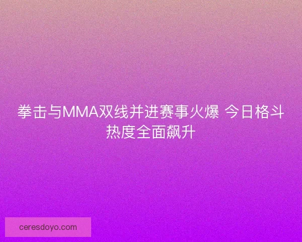 拳击与MMA双线并进赛事火爆 今日格斗热度全面飙升 拳击与MMA双线并进赛事火爆 今日格斗热度全面飙升