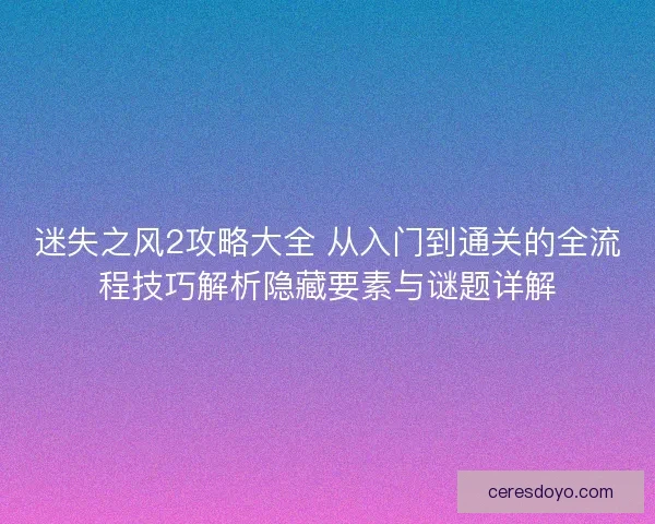 迷失之风2攻略大全 从入门到通关的全流程技巧解析隐藏要素与谜题详解 迷失之风2攻略大全 从入门到通关的全流程技巧解析隐藏要素与谜题详解