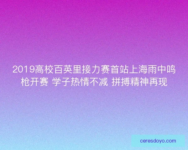 2019高校百英里接力赛首站上海雨中鸣枪开赛 学子热情不减 拼搏精神再现 2019高校百英里接力赛首站上海雨中鸣枪开赛 学子热情不减 拼搏精神再现